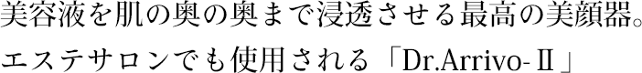 美容液を肌の奥の奥まで浸透させる最高の美顔器。エステサロンでも使用される「Dr.Arrivo-Ⅱ」