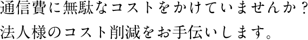 通信費に無駄なコストをかけていませんか？法人様のコスト削減をお手伝いします。