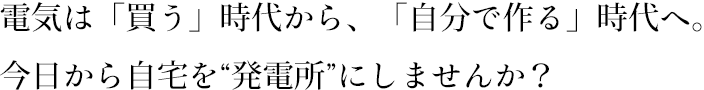 電気は「買う」時代から、「自分で作る」時代へ。今日から自宅を“発電所”にしませんか？