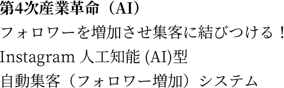  第4次産業革命（AI）フォロワーを増加させ集客に結びつける！ Instagram 人工知能 (AI)型 自動集客（フォロワー増加）システム 