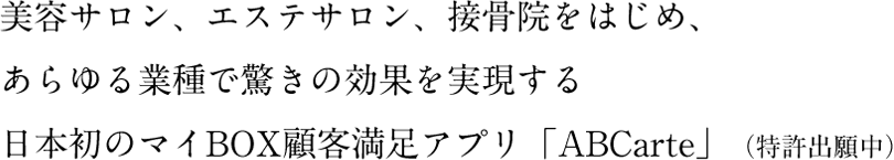 美容サロン、エステサロン、接骨院をはじめ、あらゆる業種で驚きの効果を実現する日本初のマイBOX顧客満足アプリ「ABCarte」（特許出願中）