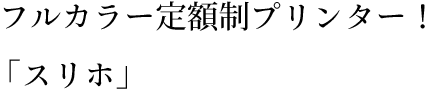  フルカラー定額制プリンター！「スリホ」